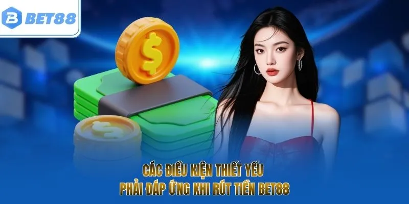 Các điều kiện thiết yếu phải đáp ứng khi rút tiền BET88