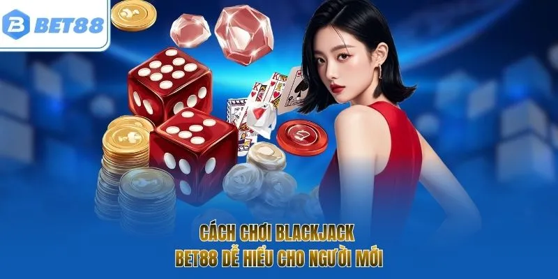 Cách chơi Blackjack BET88 dễ hiểu cho người mới
